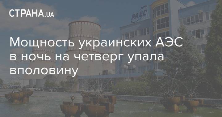 Андрей Герус - Мощность украинских АЭС в ночь на четверг упала вполовину - strana.ua - Украина