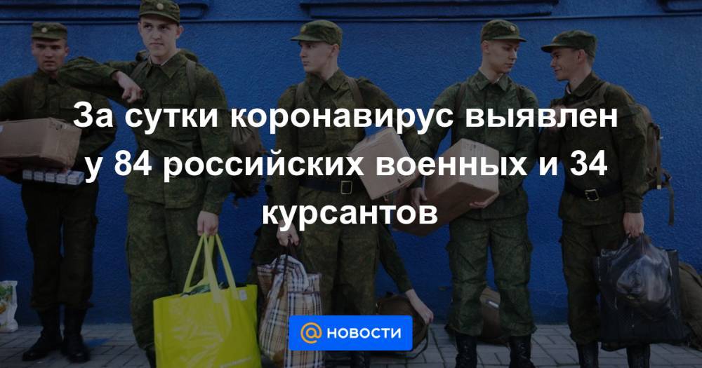 За сутки коронавирус выявлен у 84 российских военных и 34 курсантов - news.mail.ru - Россия