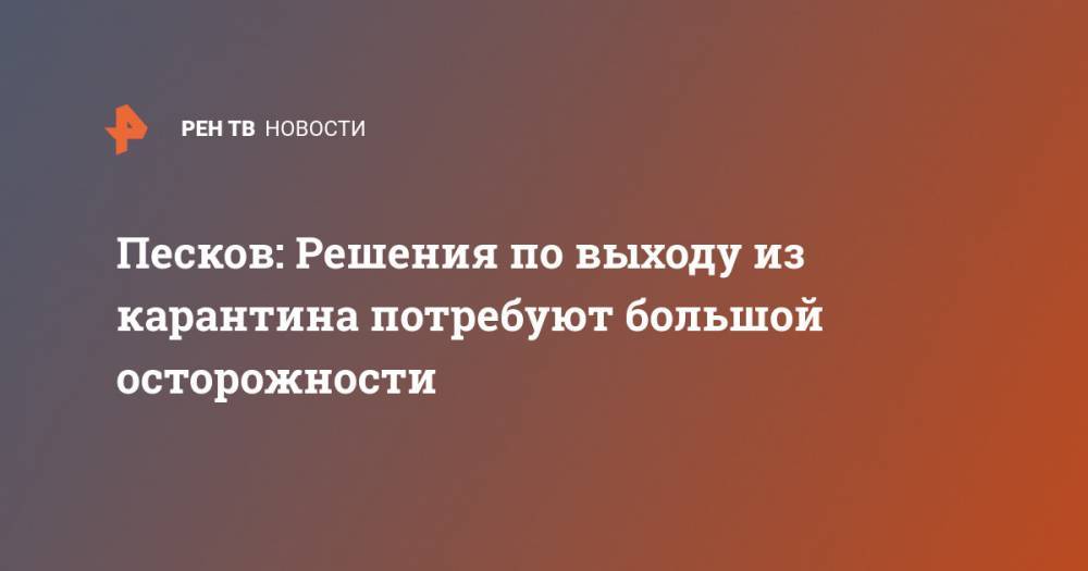 Дмитрий Песков - Песков: Решения по выходу из карантина потребуют большой осторожности - ren.tv - Россия
