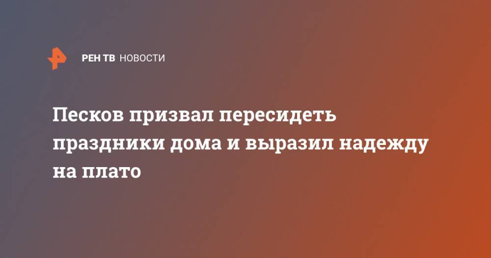 Дмитрий Песков - Песков призвал пересидеть праздники дома и выразил надежду на плато - ren.tv - Россия
