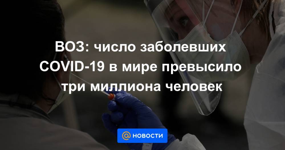 ВОЗ: число заболевших COVID-19 в мире превысило три миллиона человек - news.mail.ru - Россия