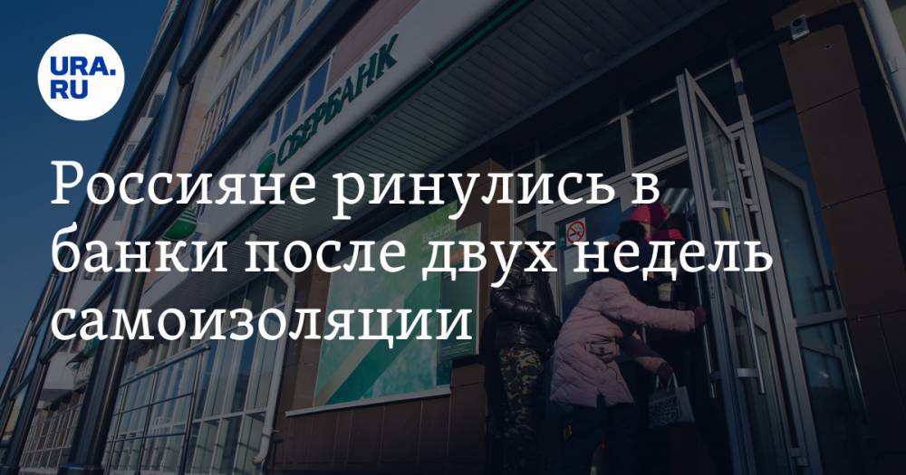Россияне ринулись в банки после двух недель самоизоляции - ura.news - Россия