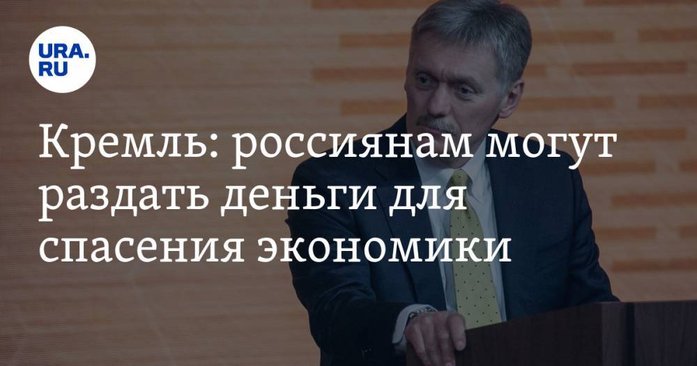 Дмитрий Песков - Кремль: россиянам могут раздать деньги для спасения экономики - ura.news - Россия