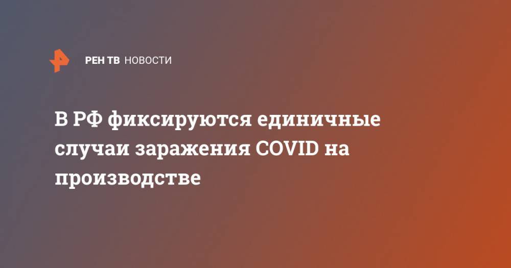 Анна Попова - В РФ фиксируются единичные случаи заражения COVID на производстве - ren.tv - Россия