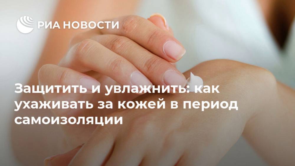 Защитить и увлажнить: как ухаживать за кожей в период самоизоляции - ria.ru