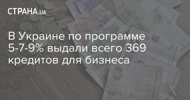 В Украине по программе 5-7-9% выдали всего 369 кредитов для бизнеса - strana.ua - Украина