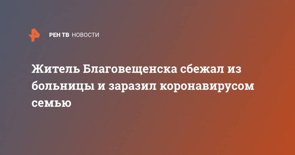 Житель Благовещенска сбежал из больницы и заразил коронавирусом семью - ren.tv - Россия - Приамурья - Благовещенск