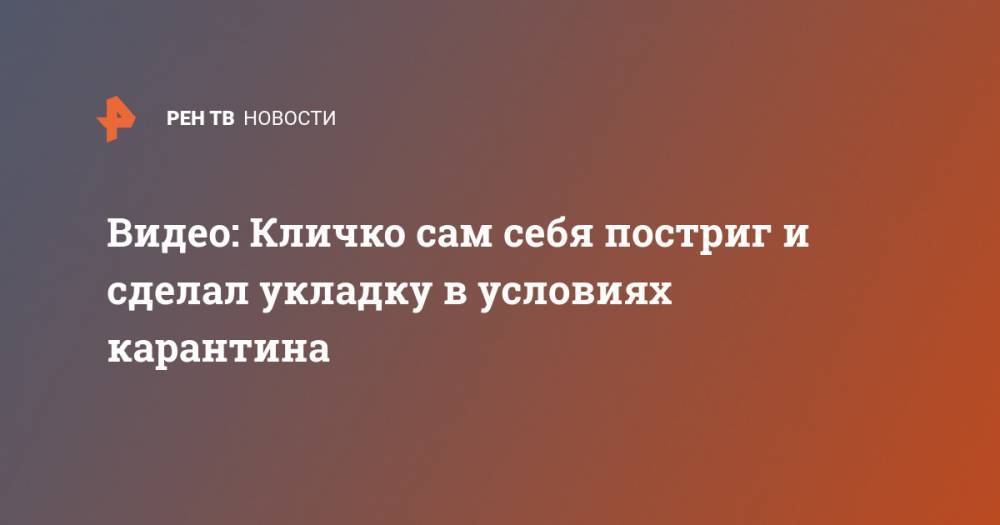 Виталий Кличко - Энди Савал - Видео: Кличко сам себя постриг и сделал укладку в условиях карантина - ren.tv - Украина - Киева - с. 12 Марта