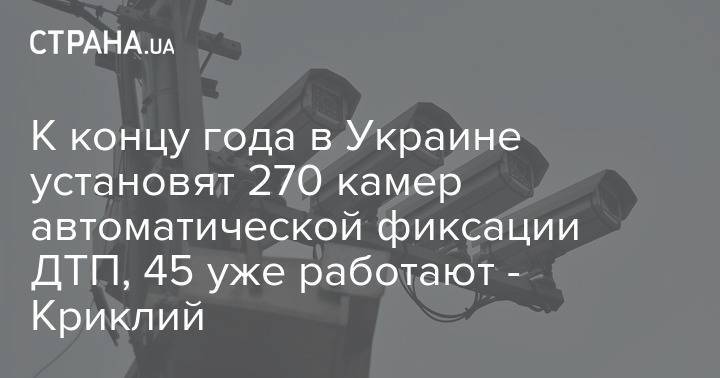 Владислав Криклий - К концу года в Украине установят 270 камер автоматической фиксации ДТП, 45 уже работают - Криклий - strana.ua - Украина - Киев