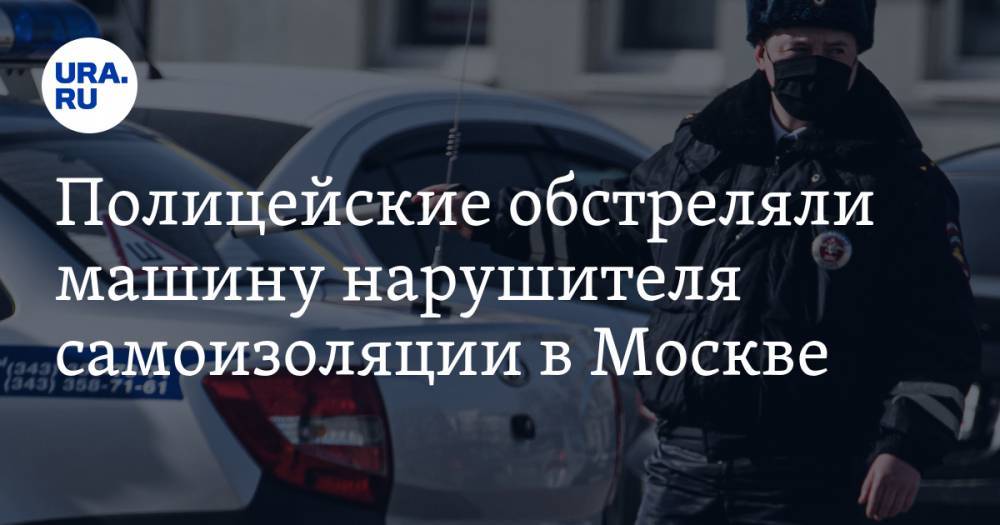 Полицейские обстреляли машину нарушителя самоизоляции в Москве. ВИДЕО - ura.news - Москва