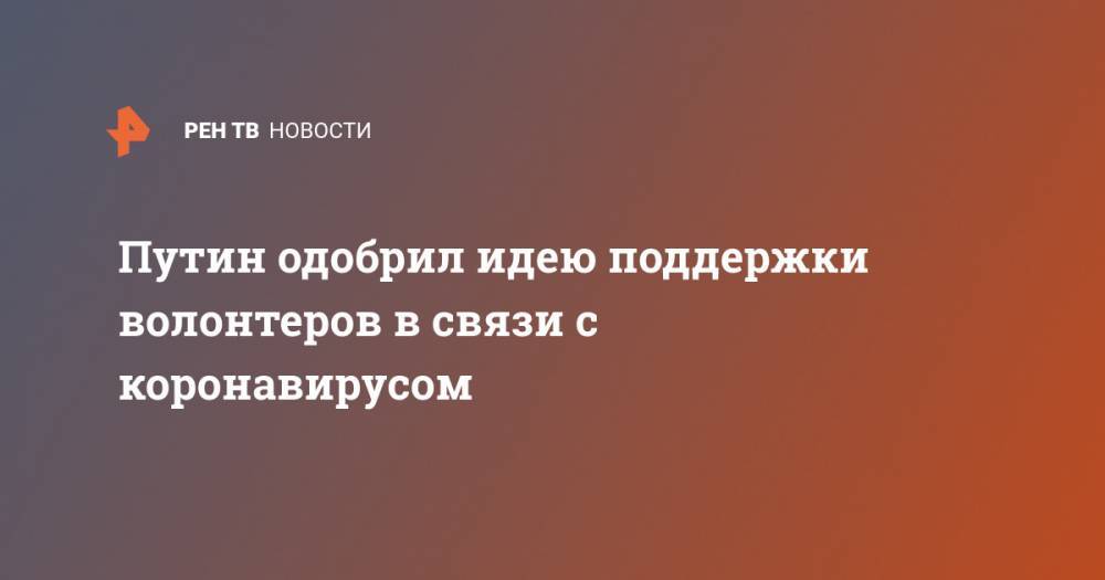 Владимир Путин - Путин одобрил идею поддержки волонтеров в связи с коронавирусом - ren.tv - Россия