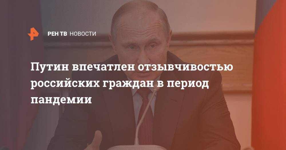 Владимир Путин - Путин впечатлен отзывчивостью российских граждан в период пандемии - ren.tv - Россия