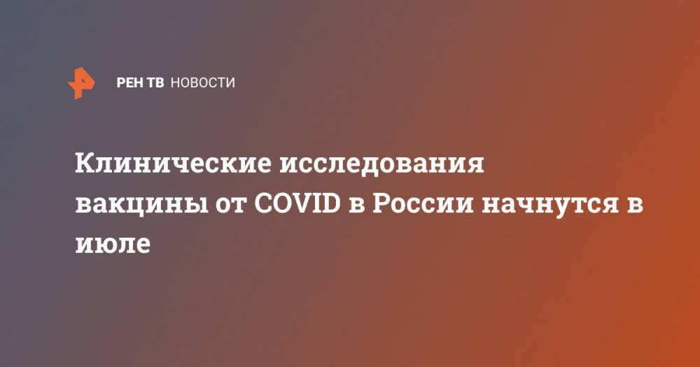 Клинические исследования вакцины от COVID в России начнутся в июле - ren.tv - Россия - Санкт-Петербург - Новосибирск