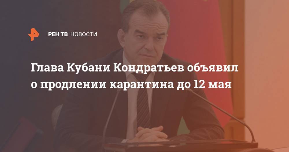 Вениамин Кондратьев - Глава Кубани Кондратьев объявил о продлении карантина до 12 мая - ren.tv
