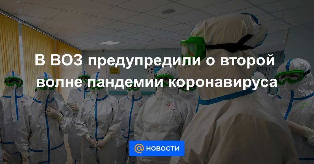 В ВОЗ предупредили о второй волне пандемии коронавируса - news.mail.ru
