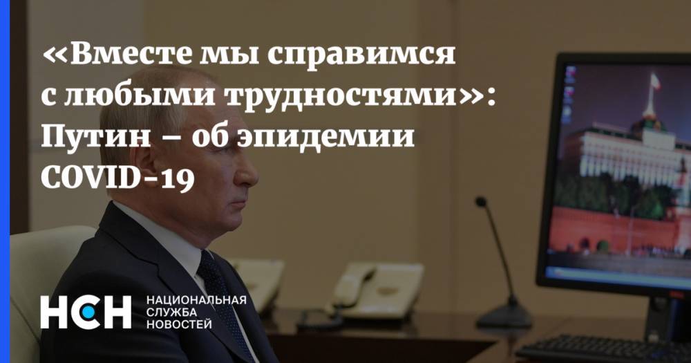 Владимир Путин - «Вместе мы справимся с любыми трудностями»: Путин – об эпидемии COVID-19 - nsn.fm - Россия