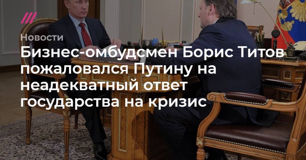 Борис Титов - Бизнес-омбудсмен Борис Титов пожаловался Путину на неадекватный ответ государства на кризис - tvrain.ru