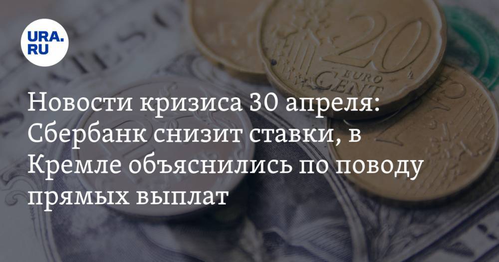 Новости кризиса 30 апреля: Сбербанк снизит ставки по ипотеке, в Кремле объяснились по поводу прямых выплат гражданам - ura.news