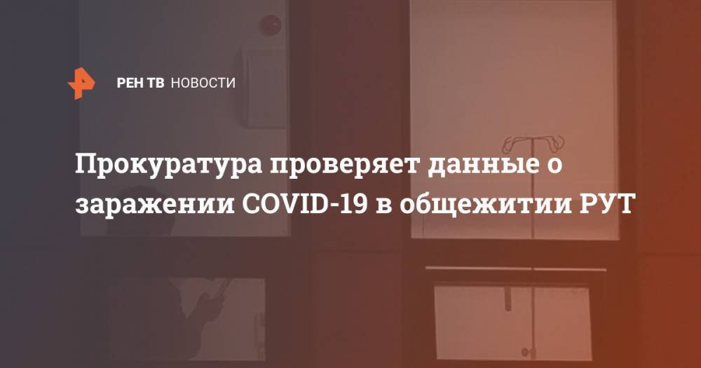 Прокуратура проверяет данные о заражении COVID-19 в общежитии РУТ - ren.tv - Россия - Москва