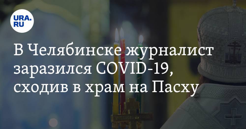 В Челябинске журналист заразился COVID-19, сходив в храм на Пасху - ura.news - Челябинск