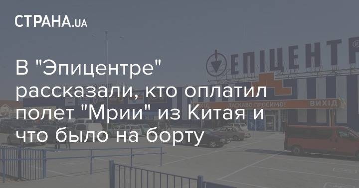 В "Эпицентре" рассказали, кто оплатил полет "Мрии" из Китая и что было на борту - strana.ua - Украина - Китай
