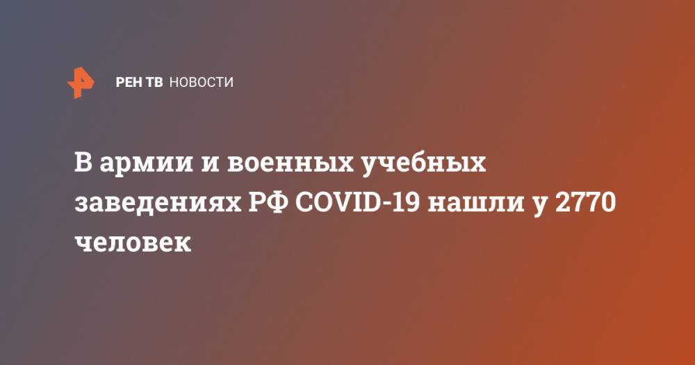 В армии и военных учебных заведениях РФ COVID-19 нашли у 2770 человек - ren.tv - Россия