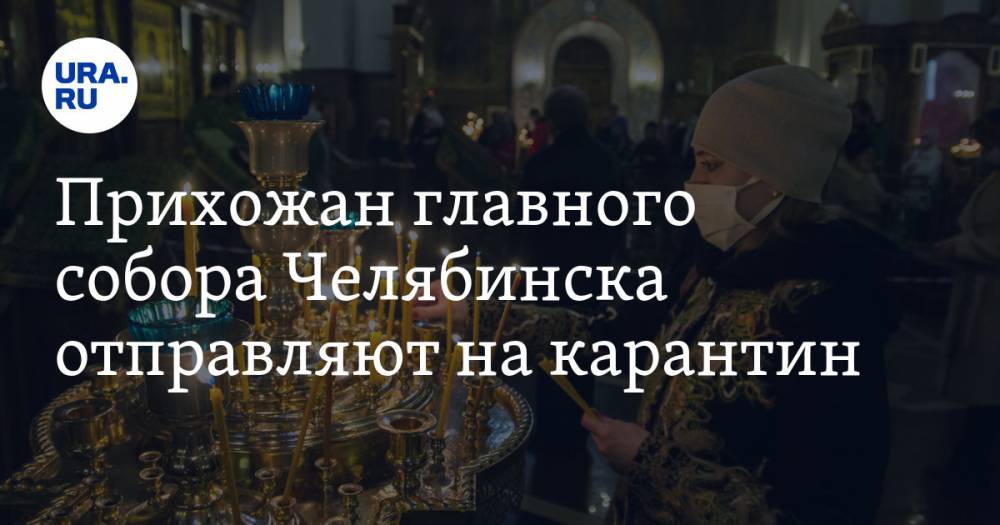 Прихожан главного собора Челябинска отправляют на карантин - ura.news - Челябинск