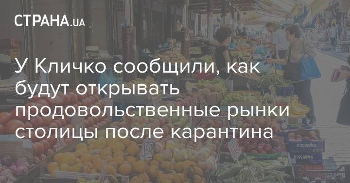 У Кличко сообщили, как будут открывать продовольственные рынки столицы после карантина - strana.ua - Украина - Киев