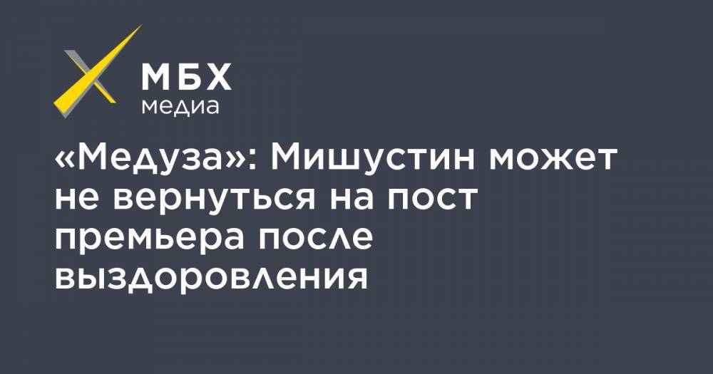Михаил Мишустин - Андрей Белоусов - «Медуза»: Мишустин может не вернуться на пост премьера после выздоровления - mbk.news