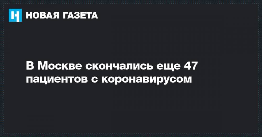 В Москве скончались еще 47 пациентов с коронавирусом - novayagazeta.ru - Москва