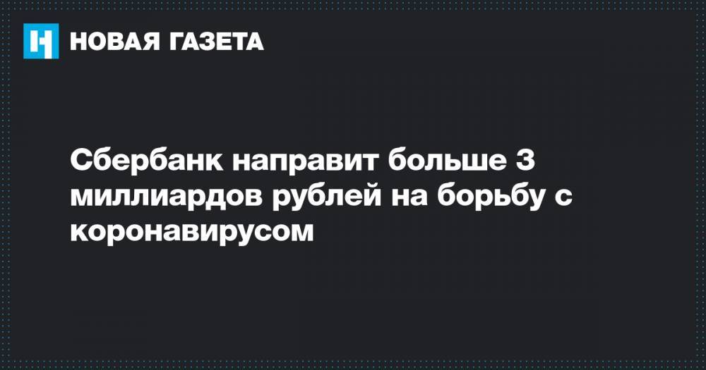 Сбербанк направит больше 3 миллиардов рублей на борьбу с коронавирусом - novayagazeta.ru