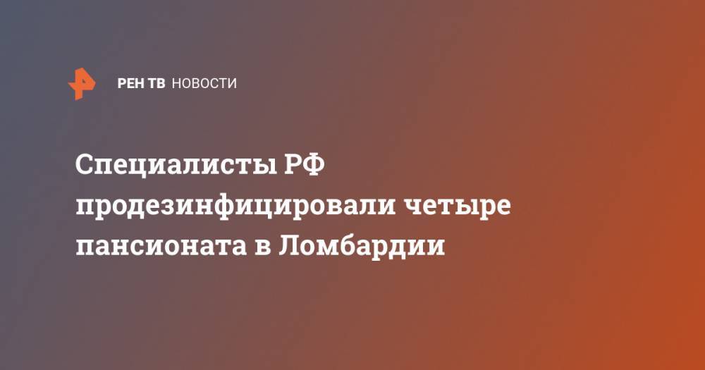 Специалисты РФ продезинфицировали четыре пансионата в Ломбардии - ren.tv - Россия