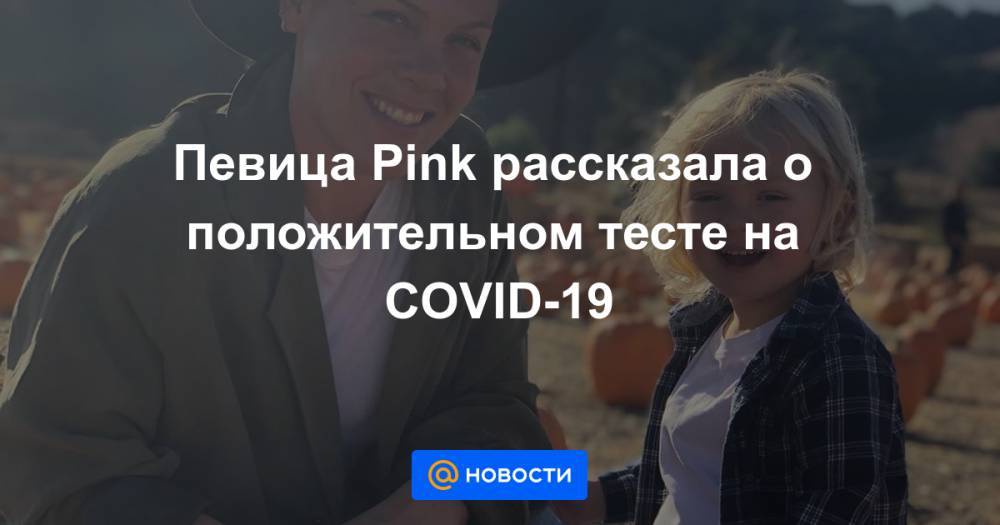 Певица Pink рассказала о положительном тесте на COVID-19 - news.mail.ru