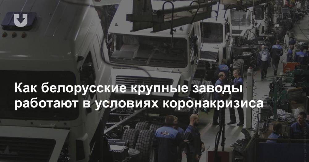 Как белорусские крупные заводы работают в условиях коронакризиса - news.tut.by - Россия - Белоруссия