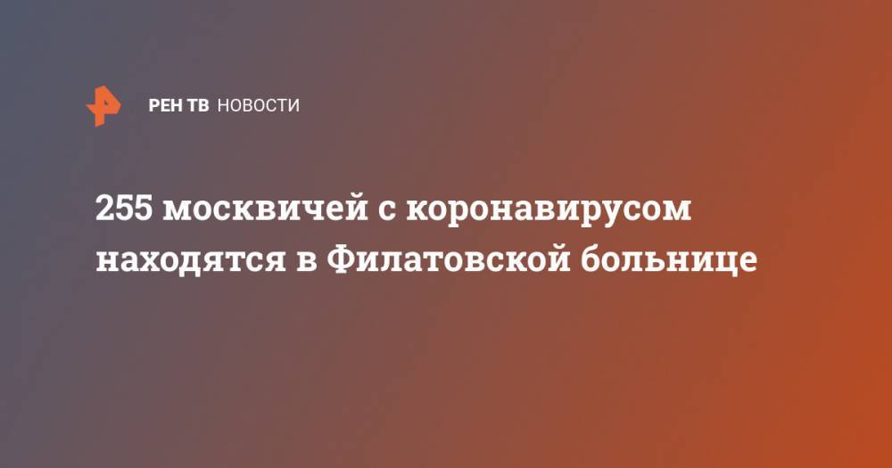Валерий Вечорко - 255 москвичей с коронавирусом находятся в Филатовской больнице - ren.tv - Москва - Китай