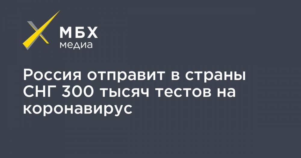 Россия отправит в страны СНГ 300 тысяч тестов на коронавирус - mbk.news - Россия - Узбекистан - Снг - Армения