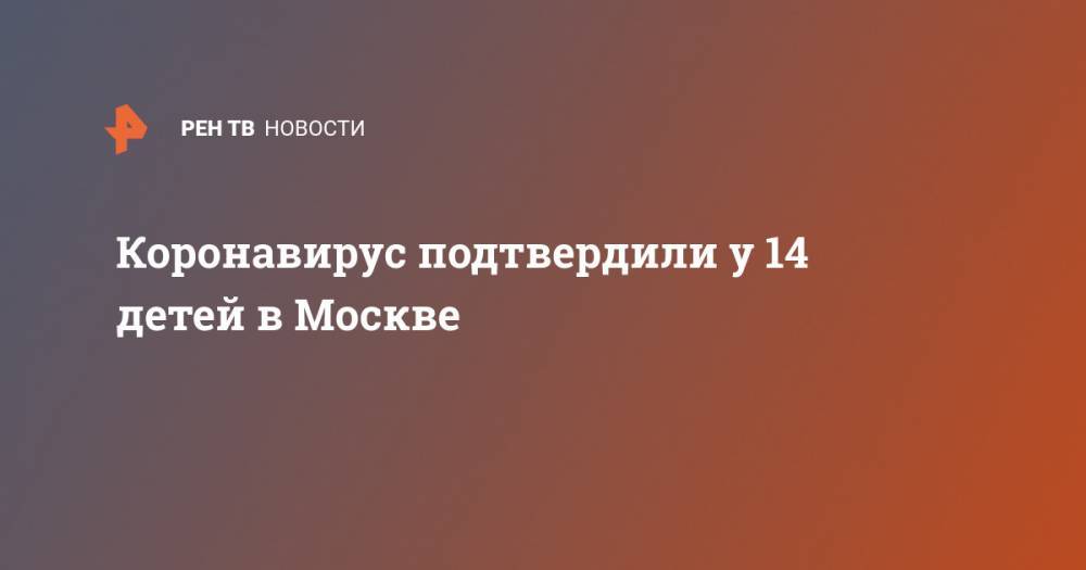 Коронавирус подтвердили у 14 детей в Москве - ren.tv - Москва