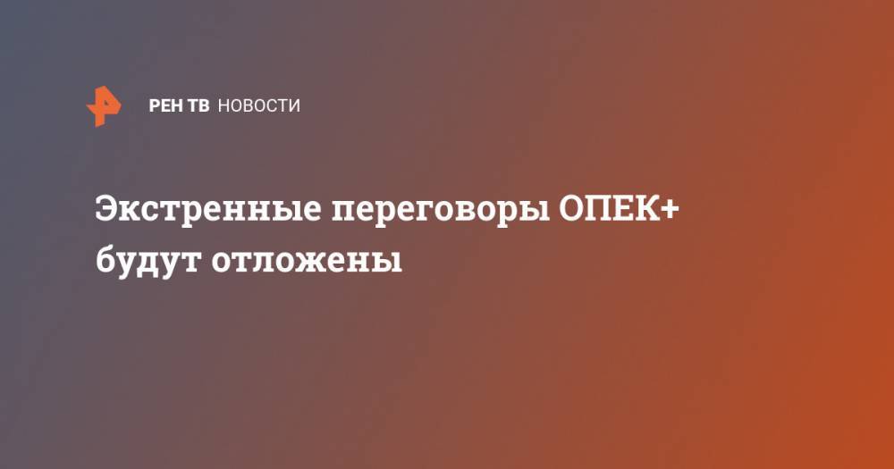 Владимир Путин - Экстренные переговоры ОПЕК+ будут отложены - ren.tv - Россия - Сша