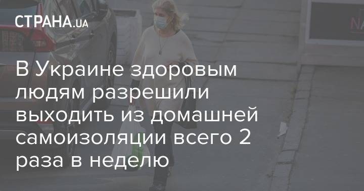 Виктор Ляшко - В Украине здоровым людям разрешили выходить из домашней самоизоляции всего 2 раза в неделю - strana.ua - Украина