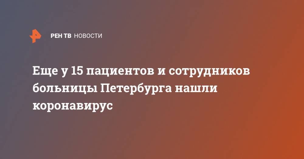 Еще у 15 пациентов и сотрудников больницы Петербурга нашли коронавирус - ren.tv - Санкт-Петербург