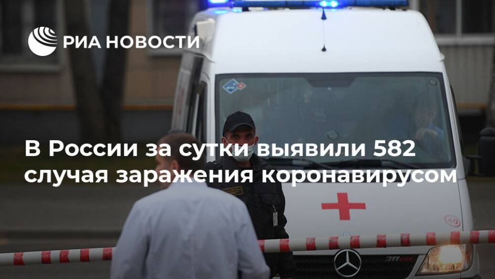 В России за сутки выявили 582 случая заражения коронавирусом - ria.ru - Россия - Москва
