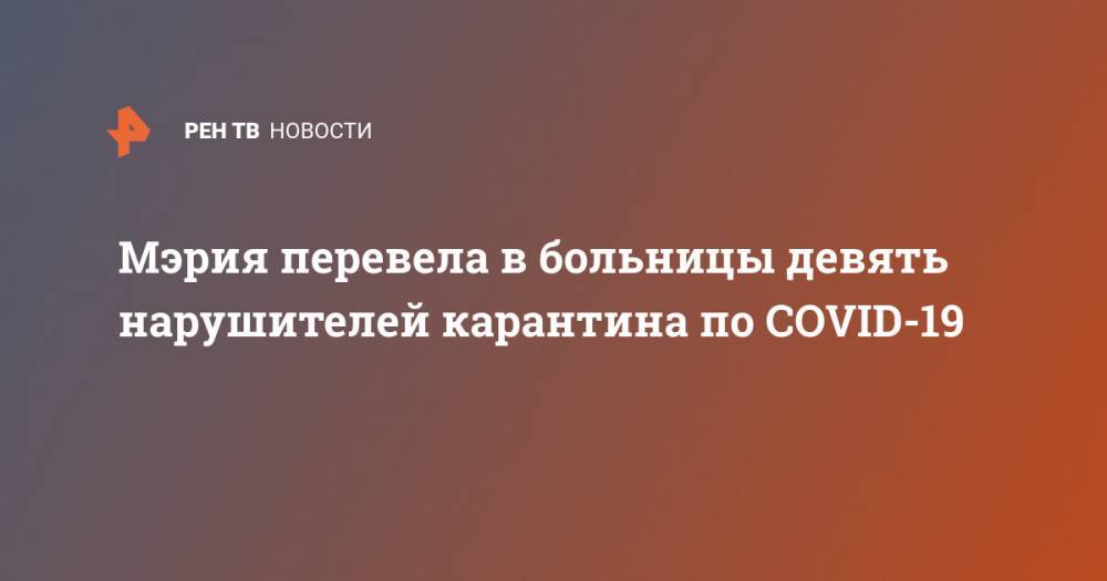 Анастасия Ракова - Мэрия перевела в больницы девять нарушителей карантина по COVID-19 - ren.tv - Москва