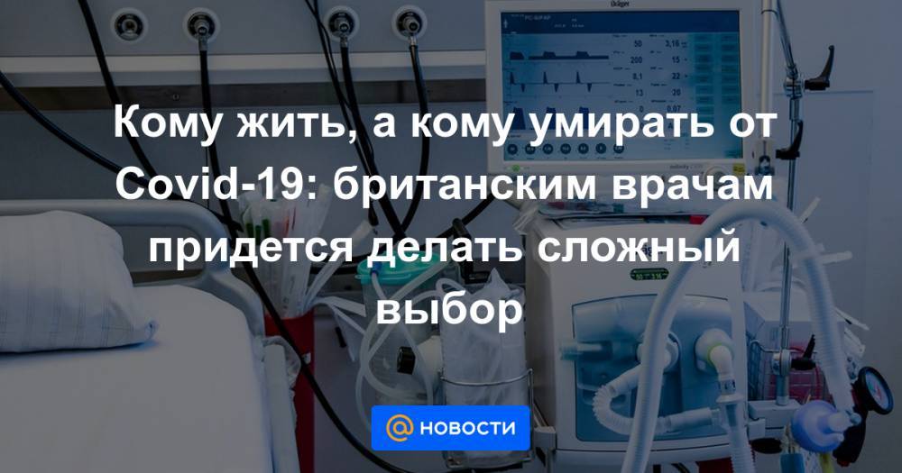 Кому жить, а кому умирать от Covid-19: британским врачам придется делать сложный выбор - news.mail.ru - Англия