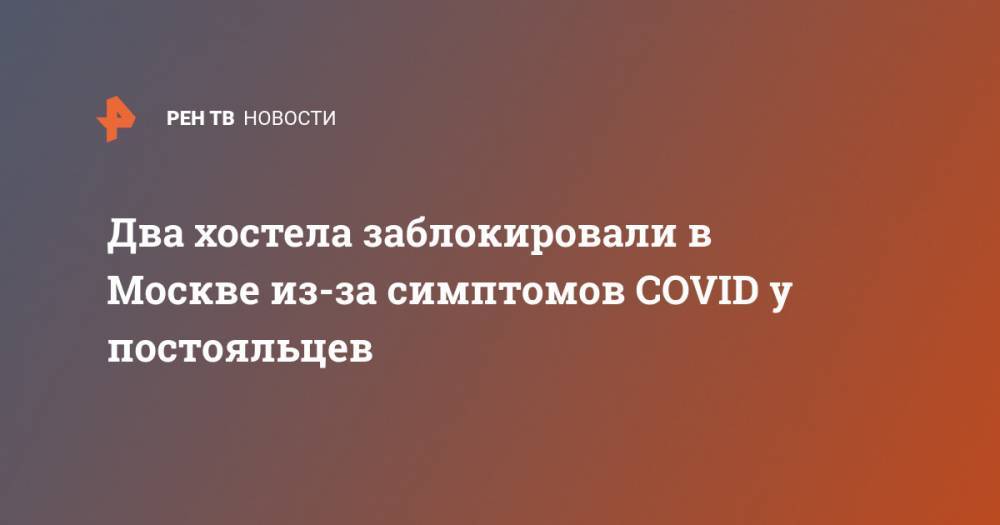Два хостела заблокировали в Москве из-за симптомов COVID у постояльцев - ren.tv - Россия - Москва - Архангельск