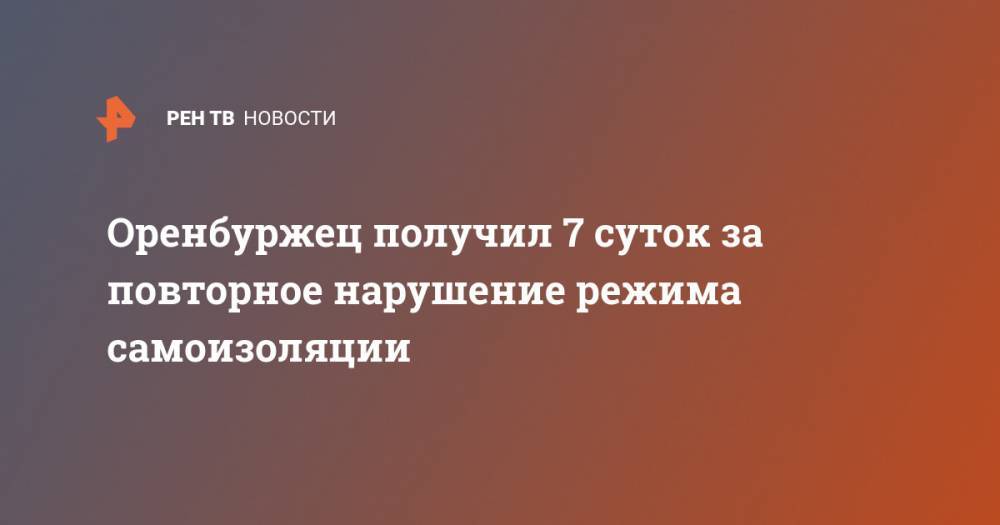 Оренбуржец получил 7 суток за повторное нарушение режима самоизоляции - ren.tv - Оренбург