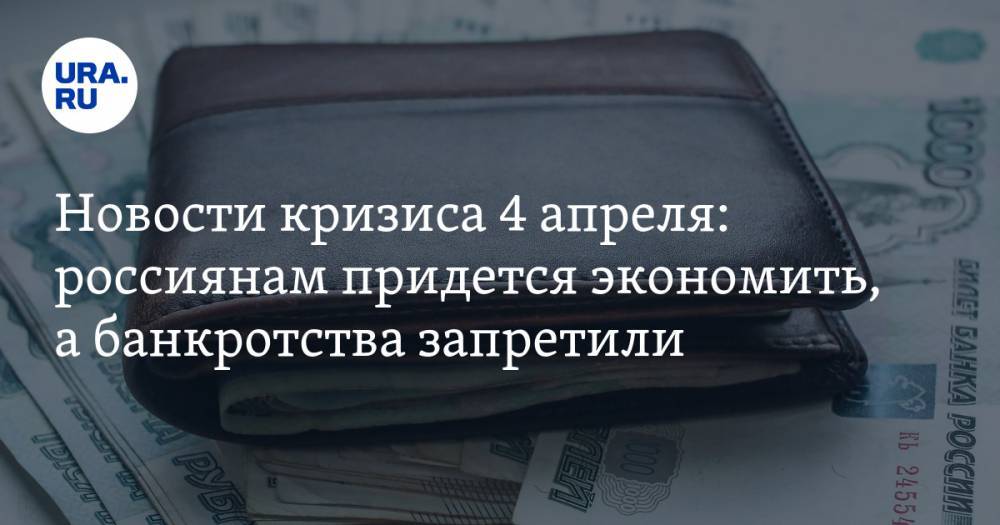 Новости кризиса 4 апреля: россиянам придется экономить, а банкротства запретили - ura.news - Россия