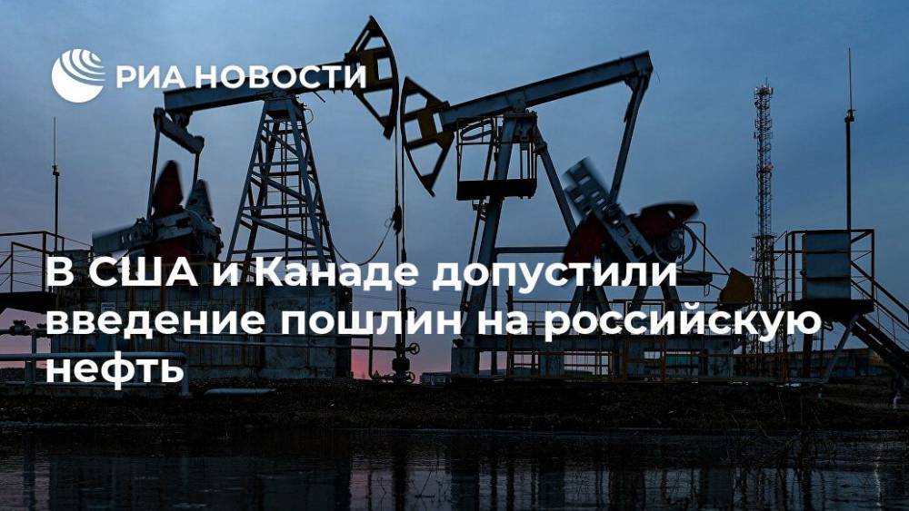 В США и Канаде допустили введение пошлин на российскую нефть - ria.ru - Россия - Москва - Сша - Канада - Саудовская Аравия - Вашингтон - Оттава - Эр-Рияд