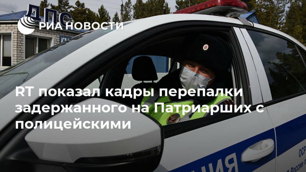 RT показал кадры перепалки задержанного на Патриарших с полицейскими - ria.ru - Москва