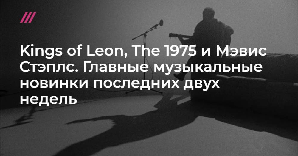 Kings of Leon, The 1975 и Мэвис Стэплс. Главные музыкальные новинки последних двух недель - tvrain.ru