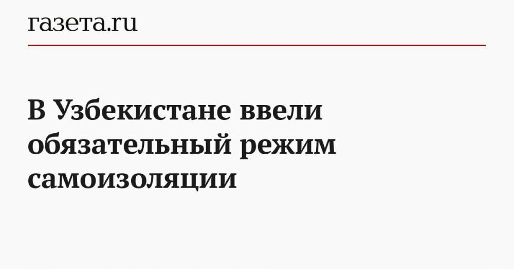 В Узбекистане ввели обязательный режим самоизоляции - gazeta.ru - Узбекистан - Ташкент